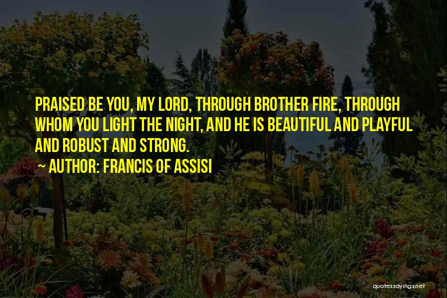 Francis Of Assisi Quotes: Praised Be You, My Lord, Through Brother Fire, Through Whom You Light The Night, And He Is Beautiful And Playful