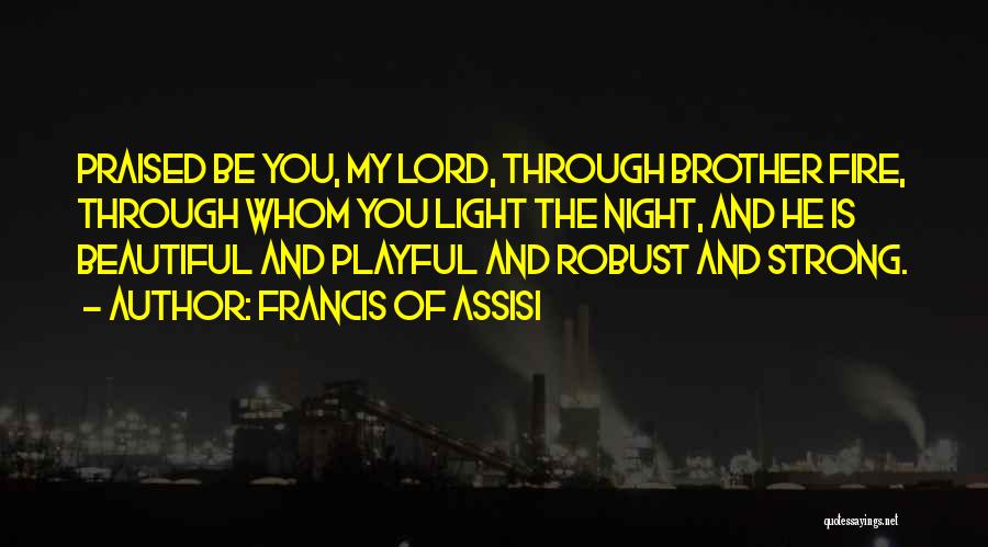 Francis Of Assisi Quotes: Praised Be You, My Lord, Through Brother Fire, Through Whom You Light The Night, And He Is Beautiful And Playful