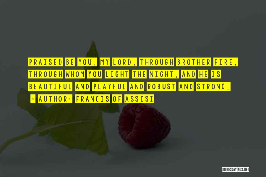 Francis Of Assisi Quotes: Praised Be You, My Lord, Through Brother Fire, Through Whom You Light The Night, And He Is Beautiful And Playful