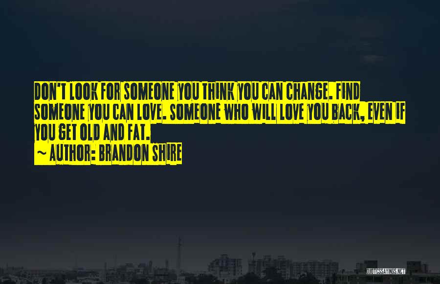 Brandon Shire Quotes: Don't Look For Someone You Think You Can Change. Find Someone You Can Love. Someone Who Will Love You Back,