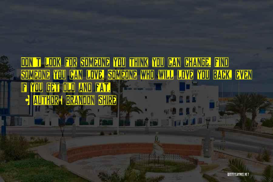 Brandon Shire Quotes: Don't Look For Someone You Think You Can Change. Find Someone You Can Love. Someone Who Will Love You Back,
