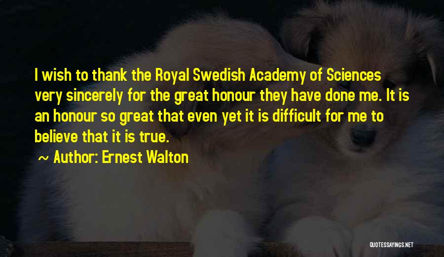 Ernest Walton Quotes: I Wish To Thank The Royal Swedish Academy Of Sciences Very Sincerely For The Great Honour They Have Done Me.