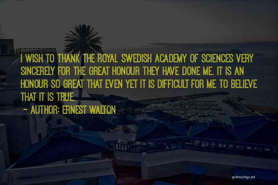 Ernest Walton Quotes: I Wish To Thank The Royal Swedish Academy Of Sciences Very Sincerely For The Great Honour They Have Done Me.