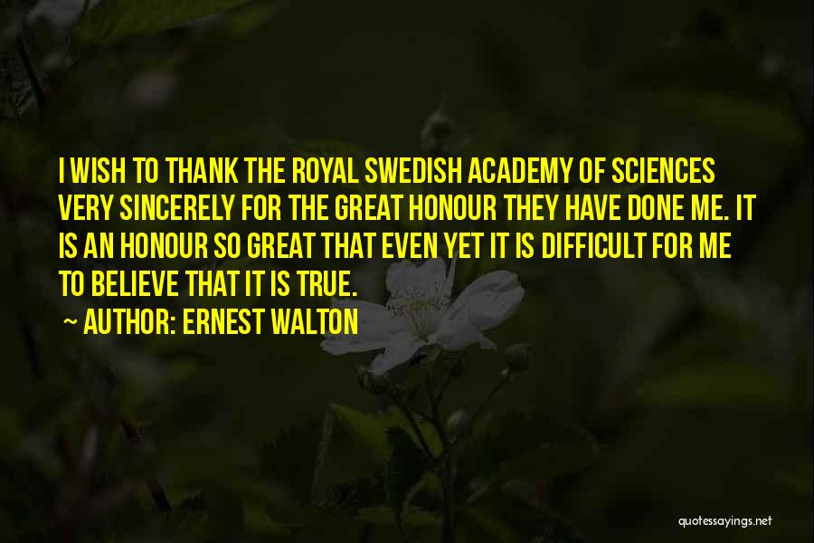 Ernest Walton Quotes: I Wish To Thank The Royal Swedish Academy Of Sciences Very Sincerely For The Great Honour They Have Done Me.