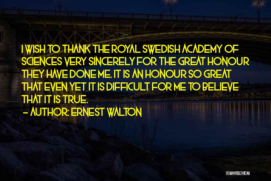 Ernest Walton Quotes: I Wish To Thank The Royal Swedish Academy Of Sciences Very Sincerely For The Great Honour They Have Done Me.