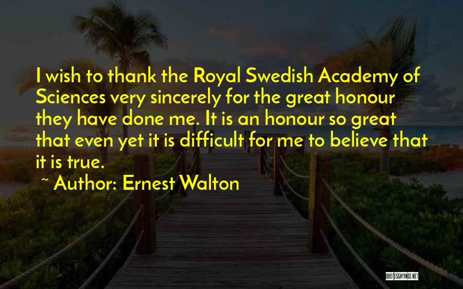 Ernest Walton Quotes: I Wish To Thank The Royal Swedish Academy Of Sciences Very Sincerely For The Great Honour They Have Done Me.