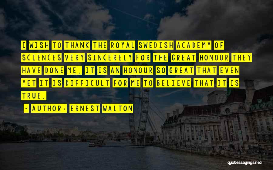 Ernest Walton Quotes: I Wish To Thank The Royal Swedish Academy Of Sciences Very Sincerely For The Great Honour They Have Done Me.