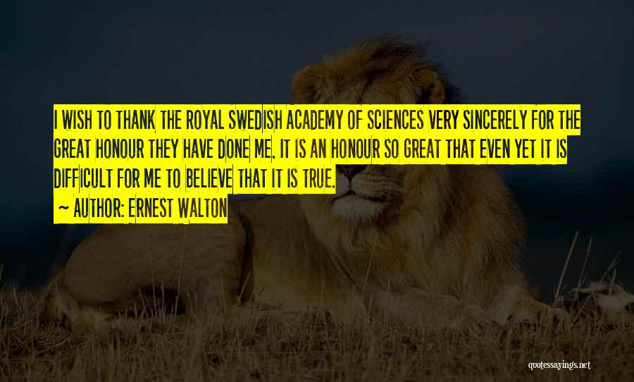 Ernest Walton Quotes: I Wish To Thank The Royal Swedish Academy Of Sciences Very Sincerely For The Great Honour They Have Done Me.