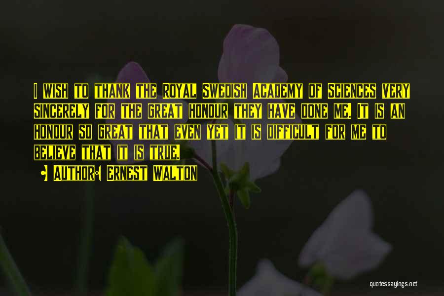 Ernest Walton Quotes: I Wish To Thank The Royal Swedish Academy Of Sciences Very Sincerely For The Great Honour They Have Done Me.