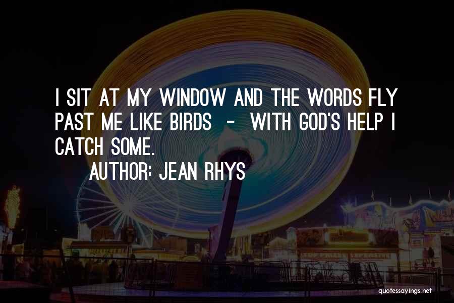 Jean Rhys Quotes: I Sit At My Window And The Words Fly Past Me Like Birds - With God's Help I Catch Some.