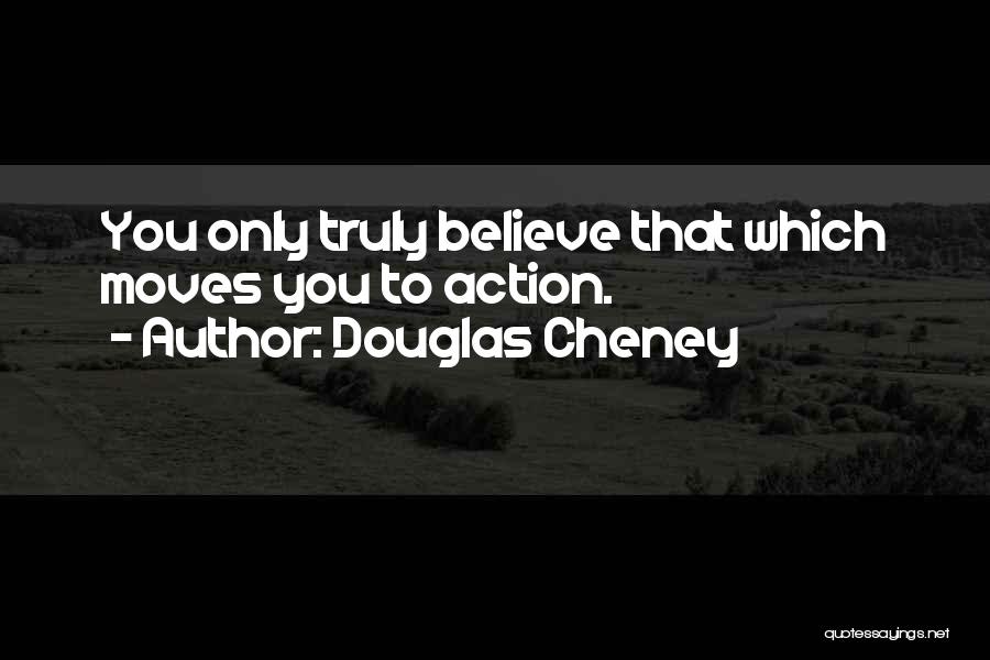 Douglas Cheney Quotes: You Only Truly Believe That Which Moves You To Action.