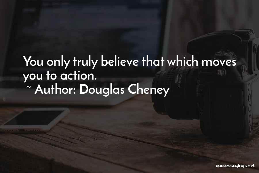 Douglas Cheney Quotes: You Only Truly Believe That Which Moves You To Action.