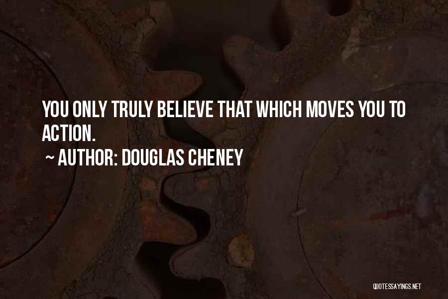 Douglas Cheney Quotes: You Only Truly Believe That Which Moves You To Action.