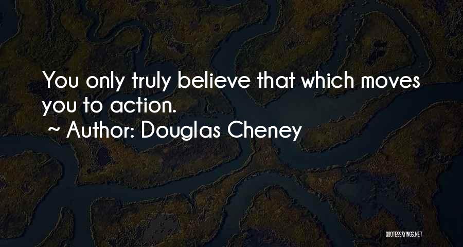 Douglas Cheney Quotes: You Only Truly Believe That Which Moves You To Action.