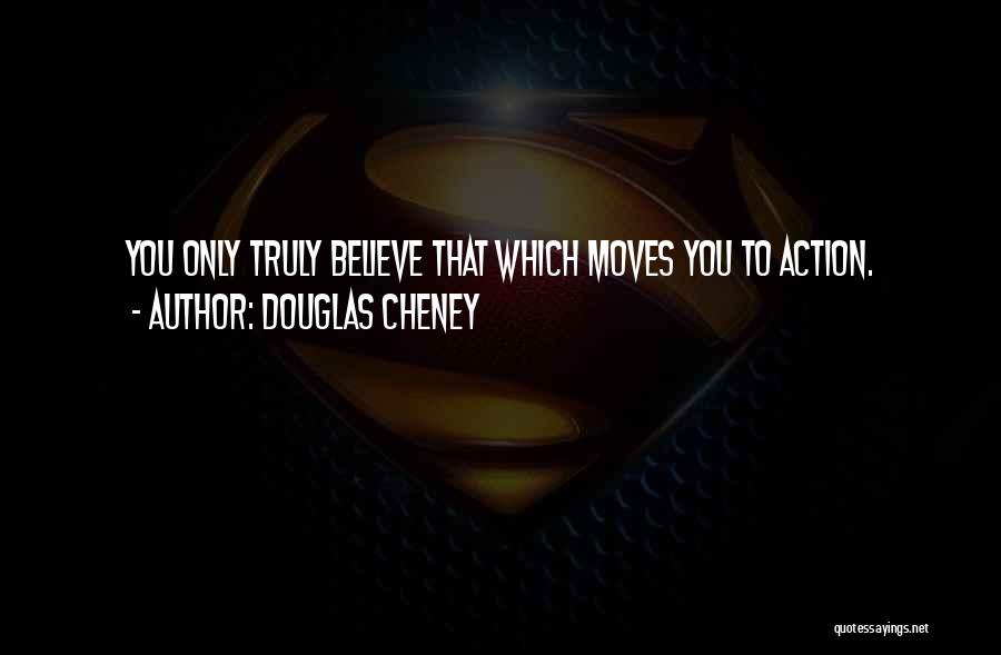 Douglas Cheney Quotes: You Only Truly Believe That Which Moves You To Action.