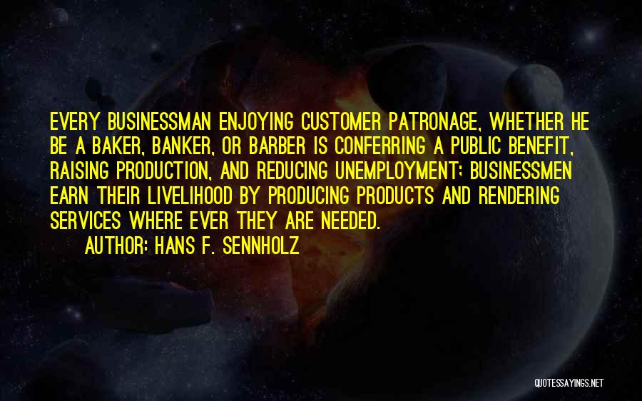 Hans F. Sennholz Quotes: Every Businessman Enjoying Customer Patronage, Whether He Be A Baker, Banker, Or Barber Is Conferring A Public Benefit, Raising Production,