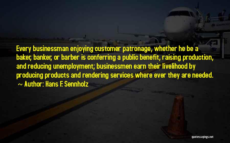 Hans F. Sennholz Quotes: Every Businessman Enjoying Customer Patronage, Whether He Be A Baker, Banker, Or Barber Is Conferring A Public Benefit, Raising Production,