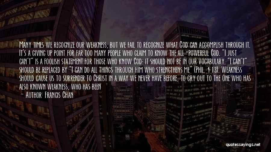 Francis Chan Quotes: Many Times We Recognize Our Weakness, But We Fail To Recognize What God Can Accomplish Through It. It's A Giving