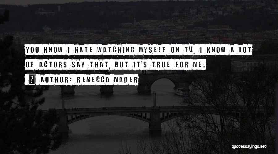 Rebecca Mader Quotes: You Know I Hate Watching Myself On Tv, I Know A Lot Of Actors Say That, But It's True For