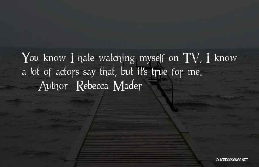 Rebecca Mader Quotes: You Know I Hate Watching Myself On Tv, I Know A Lot Of Actors Say That, But It's True For