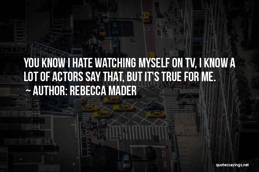 Rebecca Mader Quotes: You Know I Hate Watching Myself On Tv, I Know A Lot Of Actors Say That, But It's True For