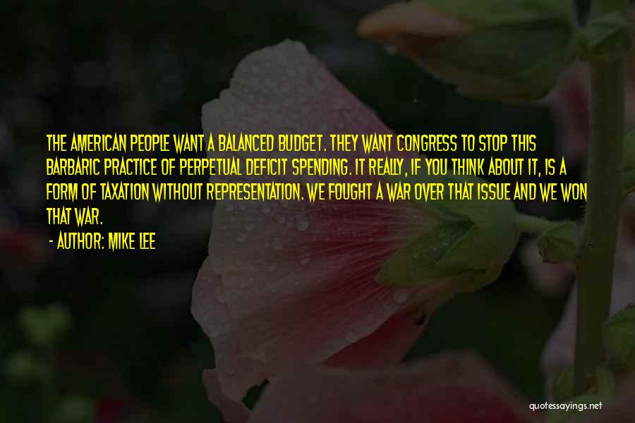 Mike Lee Quotes: The American People Want A Balanced Budget. They Want Congress To Stop This Barbaric Practice Of Perpetual Deficit Spending. It