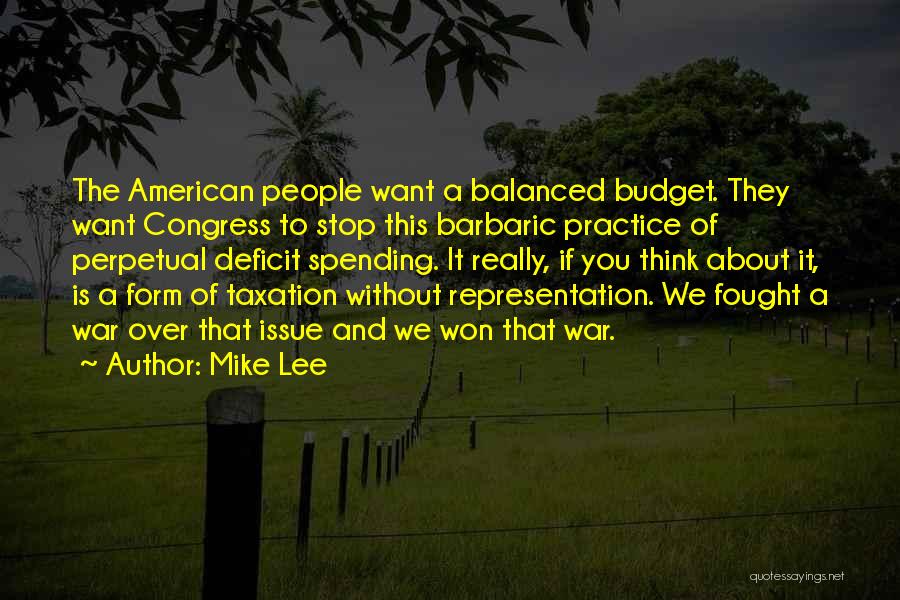 Mike Lee Quotes: The American People Want A Balanced Budget. They Want Congress To Stop This Barbaric Practice Of Perpetual Deficit Spending. It