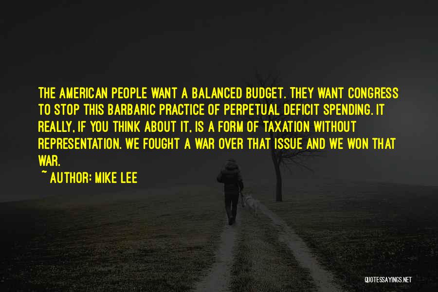 Mike Lee Quotes: The American People Want A Balanced Budget. They Want Congress To Stop This Barbaric Practice Of Perpetual Deficit Spending. It