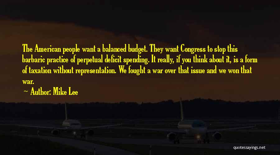 Mike Lee Quotes: The American People Want A Balanced Budget. They Want Congress To Stop This Barbaric Practice Of Perpetual Deficit Spending. It