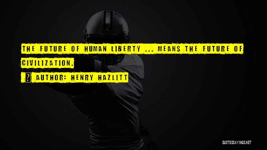 Henry Hazlitt Quotes: The Future Of Human Liberty ... Means The Future Of Civilization.