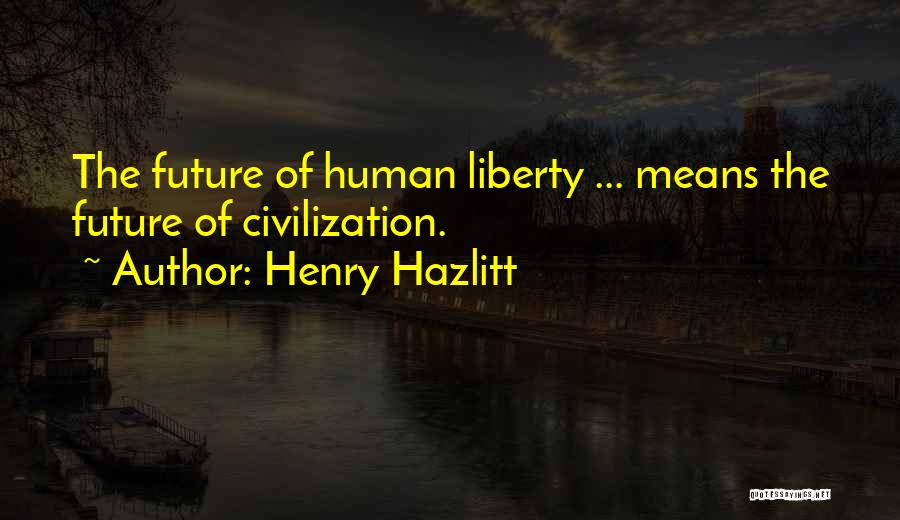 Henry Hazlitt Quotes: The Future Of Human Liberty ... Means The Future Of Civilization.