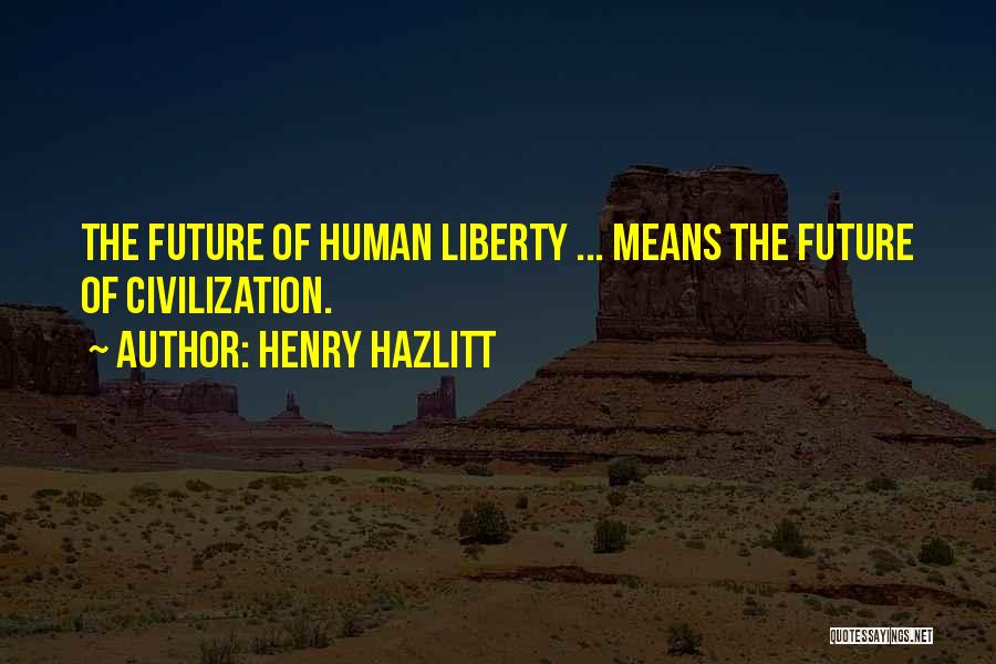 Henry Hazlitt Quotes: The Future Of Human Liberty ... Means The Future Of Civilization.