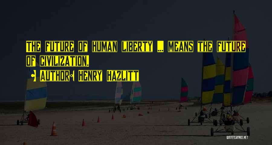 Henry Hazlitt Quotes: The Future Of Human Liberty ... Means The Future Of Civilization.