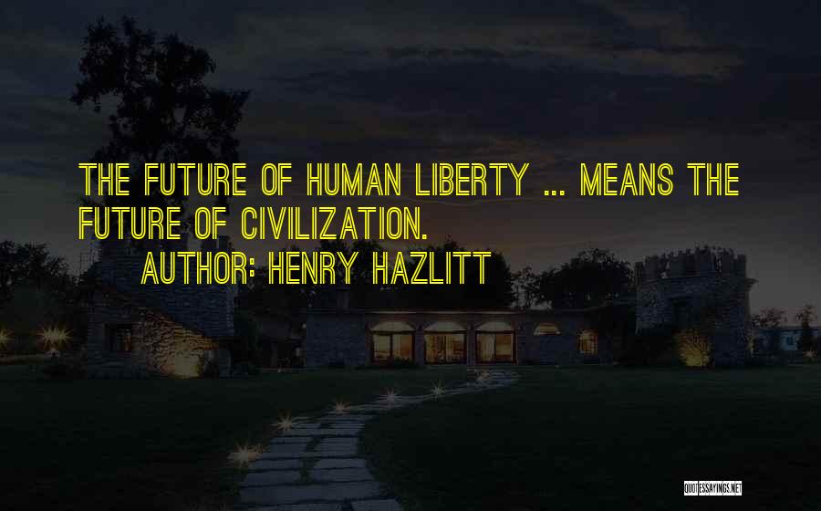 Henry Hazlitt Quotes: The Future Of Human Liberty ... Means The Future Of Civilization.