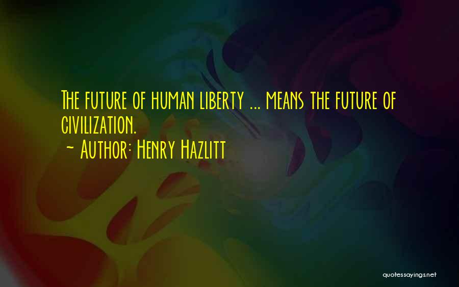 Henry Hazlitt Quotes: The Future Of Human Liberty ... Means The Future Of Civilization.