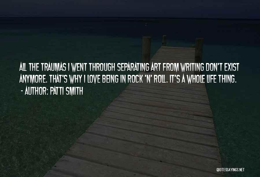 Patti Smith Quotes: All The Traumas I Went Through Separating Art From Writing Don't Exist Anymore. That's Why I Love Being In Rock