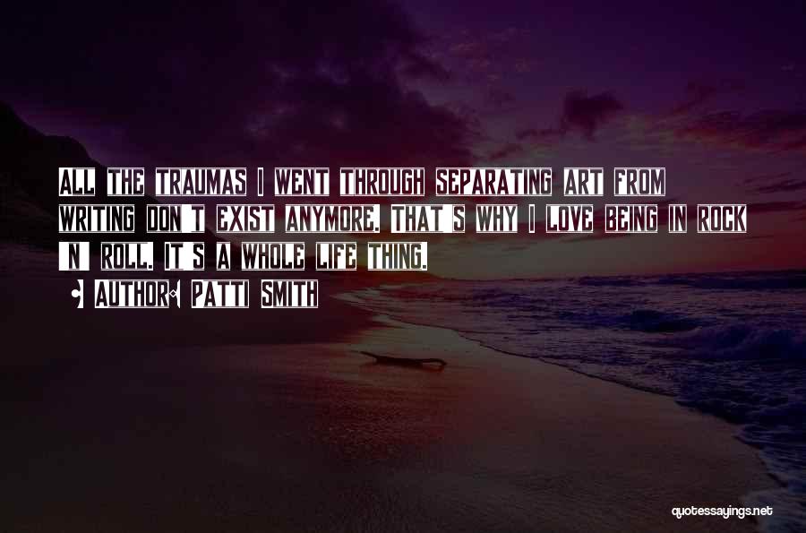 Patti Smith Quotes: All The Traumas I Went Through Separating Art From Writing Don't Exist Anymore. That's Why I Love Being In Rock