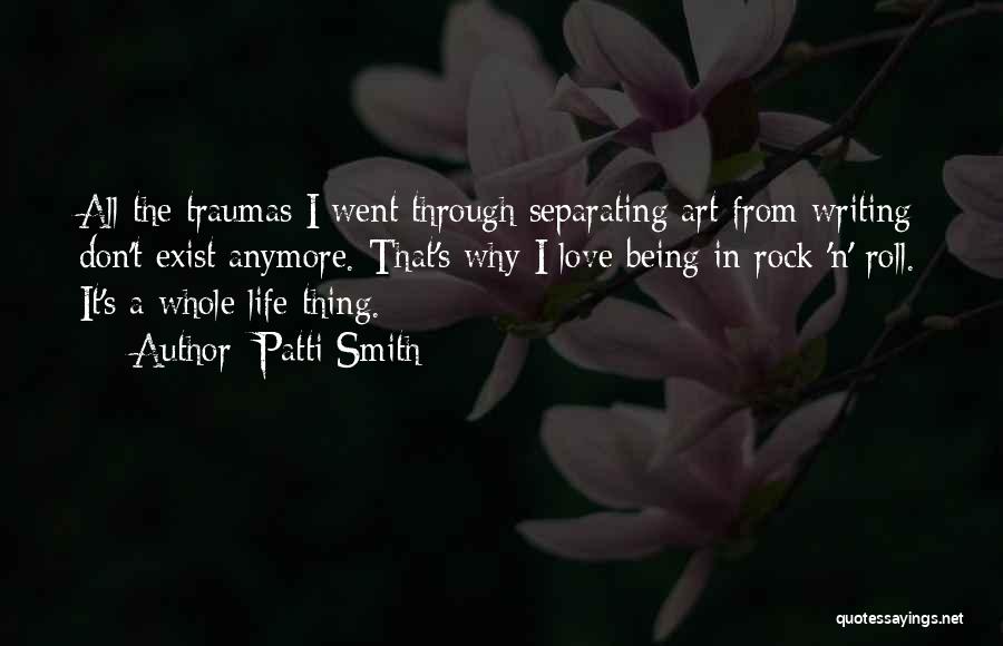 Patti Smith Quotes: All The Traumas I Went Through Separating Art From Writing Don't Exist Anymore. That's Why I Love Being In Rock