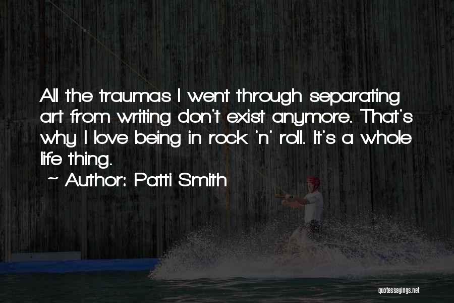 Patti Smith Quotes: All The Traumas I Went Through Separating Art From Writing Don't Exist Anymore. That's Why I Love Being In Rock