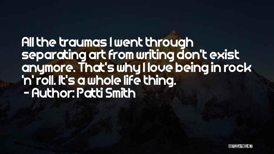 Patti Smith Quotes: All The Traumas I Went Through Separating Art From Writing Don't Exist Anymore. That's Why I Love Being In Rock