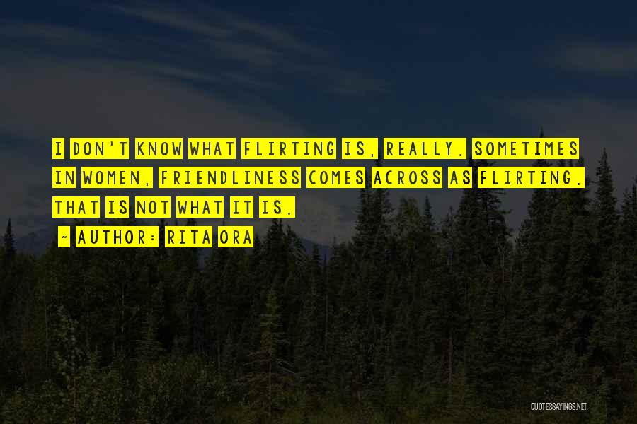 Rita Ora Quotes: I Don't Know What Flirting Is, Really. Sometimes In Women, Friendliness Comes Across As Flirting. That Is Not What It