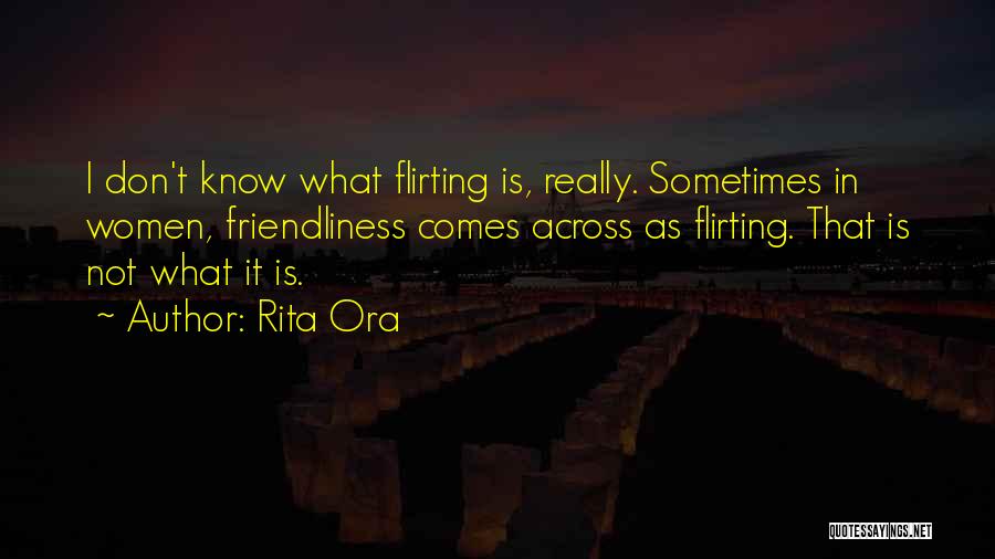 Rita Ora Quotes: I Don't Know What Flirting Is, Really. Sometimes In Women, Friendliness Comes Across As Flirting. That Is Not What It