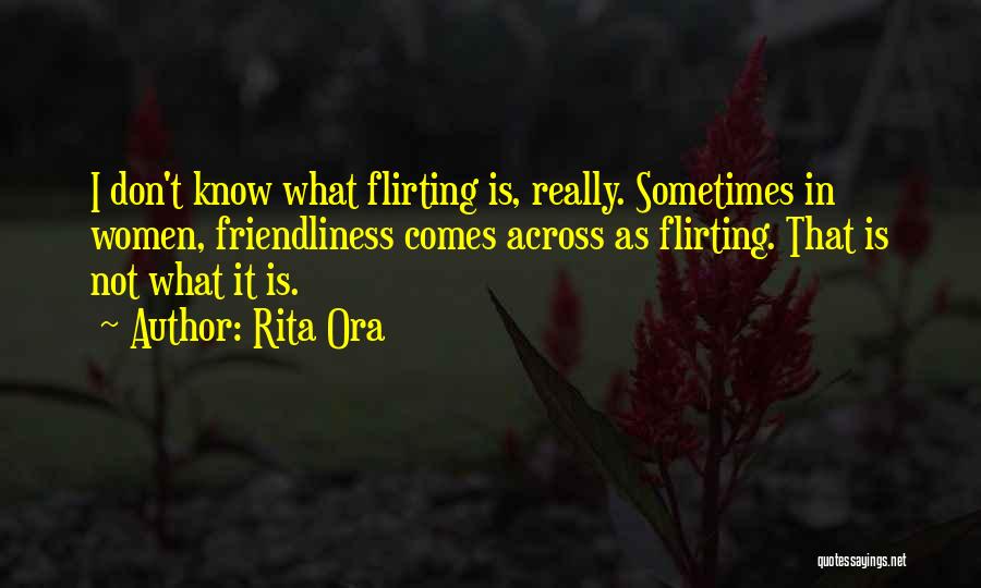 Rita Ora Quotes: I Don't Know What Flirting Is, Really. Sometimes In Women, Friendliness Comes Across As Flirting. That Is Not What It