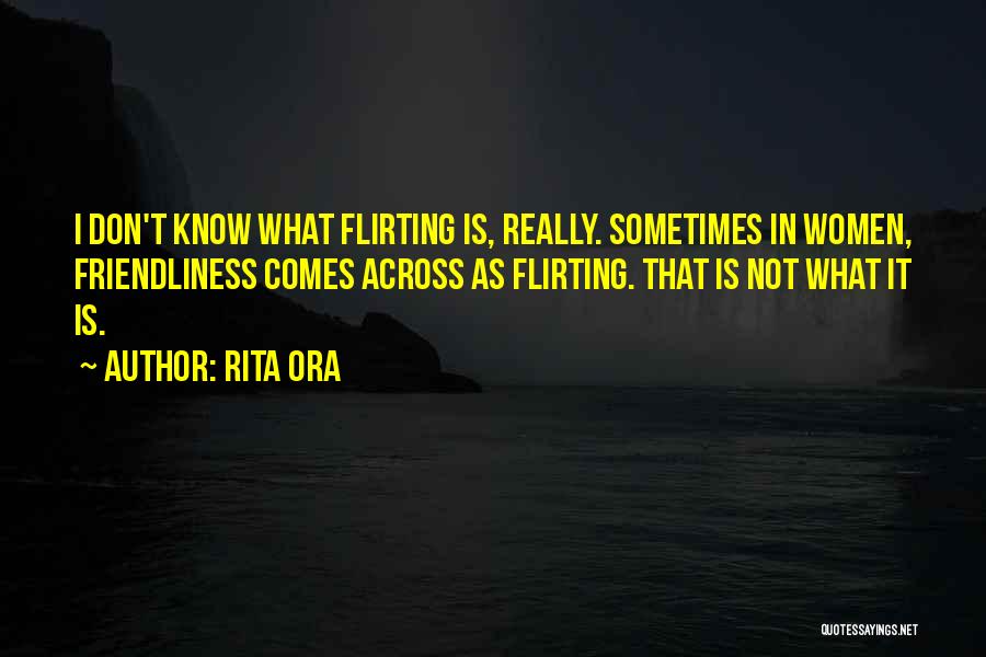 Rita Ora Quotes: I Don't Know What Flirting Is, Really. Sometimes In Women, Friendliness Comes Across As Flirting. That Is Not What It