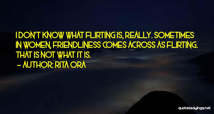 Rita Ora Quotes: I Don't Know What Flirting Is, Really. Sometimes In Women, Friendliness Comes Across As Flirting. That Is Not What It