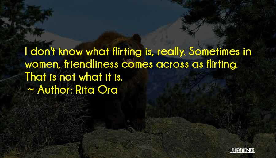 Rita Ora Quotes: I Don't Know What Flirting Is, Really. Sometimes In Women, Friendliness Comes Across As Flirting. That Is Not What It