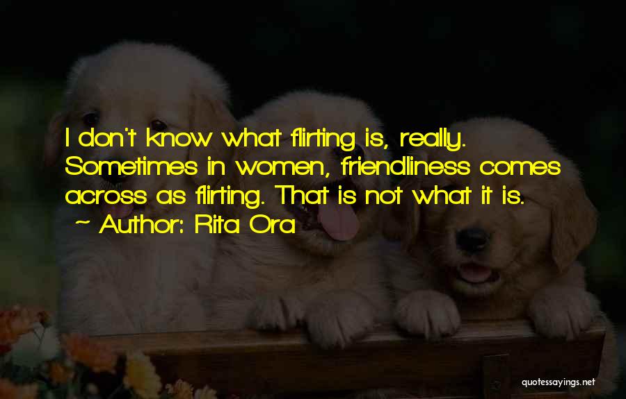 Rita Ora Quotes: I Don't Know What Flirting Is, Really. Sometimes In Women, Friendliness Comes Across As Flirting. That Is Not What It
