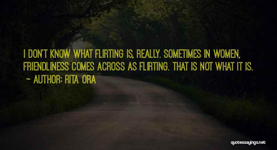 Rita Ora Quotes: I Don't Know What Flirting Is, Really. Sometimes In Women, Friendliness Comes Across As Flirting. That Is Not What It