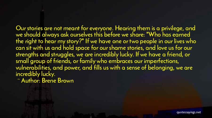 Brene Brown Quotes: Our Stories Are Not Meant For Everyone. Hearing Them Is A Privilege, And We Should Always Ask Ourselves This Before