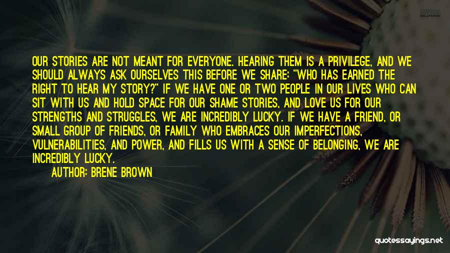 Brene Brown Quotes: Our Stories Are Not Meant For Everyone. Hearing Them Is A Privilege, And We Should Always Ask Ourselves This Before